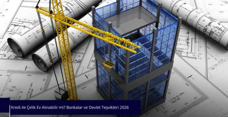 Kredi ile Çelik Ev Alınabilir mi? Bankalar ve Devlet Teşvikleri 2026